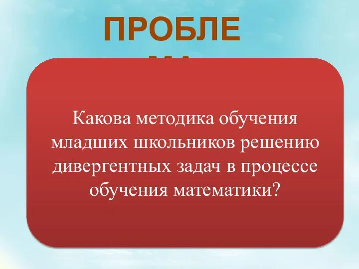 ПРОБЛЕМА Какова методика обучения младших школьников решению дивергентных задач в процессе обучения математики?