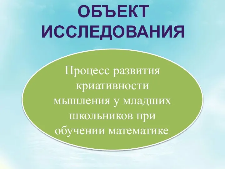 ОБЪЕКТ ИССЛЕДОВАНИЯ Процесс развития криативности мышления у младших школьников при обучении математике.