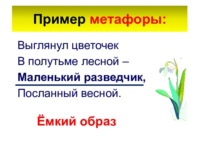 Пример метафоры: Выглянул цветочек В полутьме лесной – Маленький разведчик, Посланный весной. Ёмкий образ
