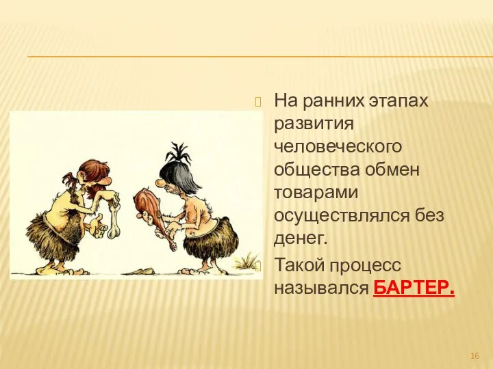 На ранних этапах развития человеческого общества обмен товарами осуществлялся без денег. Такой процесс назывался БАРТЕР.