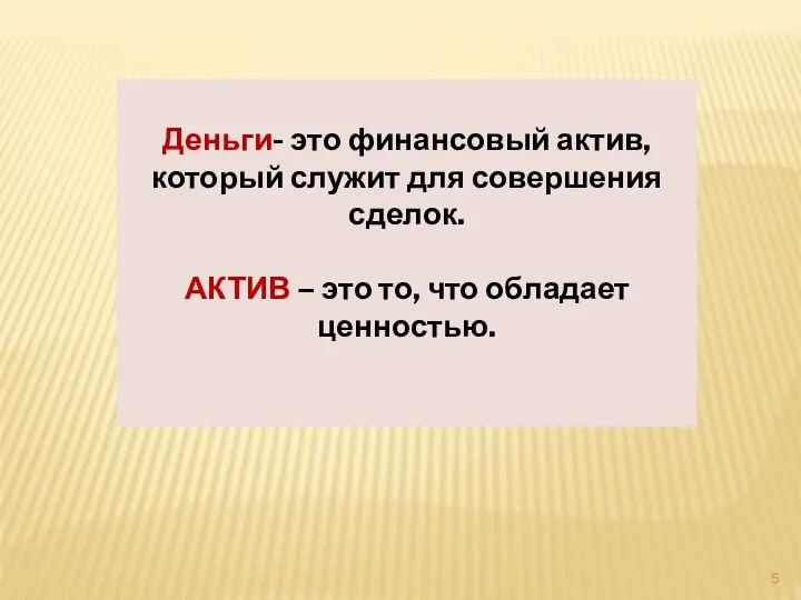 Деньги- это финансовый актив, который служит для совершения сделок. АКТИВ – это то, что обладает ценностью.