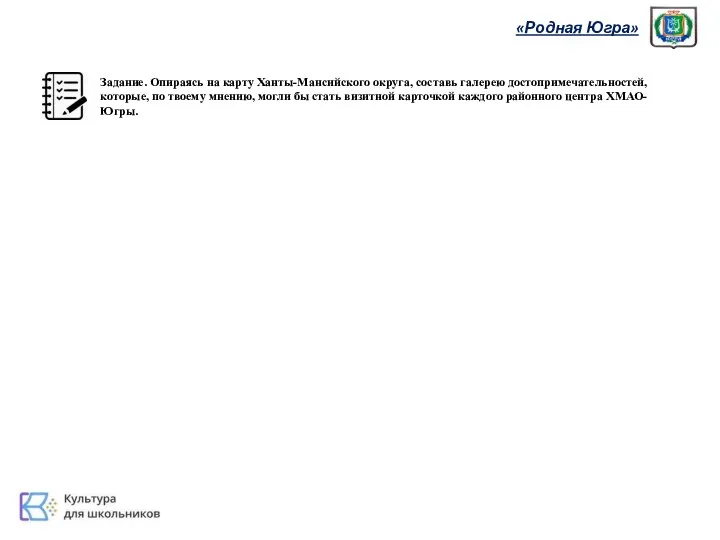 «Родная Югра» Задание. Опираясь на карту Ханты-Мансийского округа, составь галерею достопримечательностей, которые,