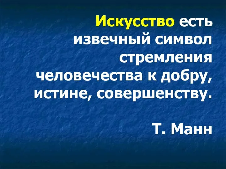 Искусство есть извечный символ стремления человечества к добру, истине, совершенству. Т. Манн