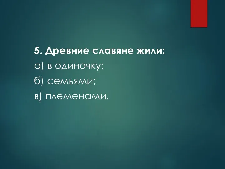 5. Древние славяне жили: а) в одиночку; б) семьями; в) племенами.