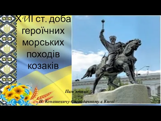 ХVІІ ст. доба героїчних морських походів козаків Пам'ятник П. Конашевичу-Сагайдачному в Києві