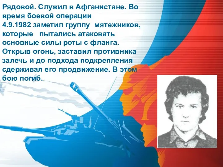 Рядовой. Служил в Афганистане. Во время боевой операции 4.9.1982 заметил группу мятежников,