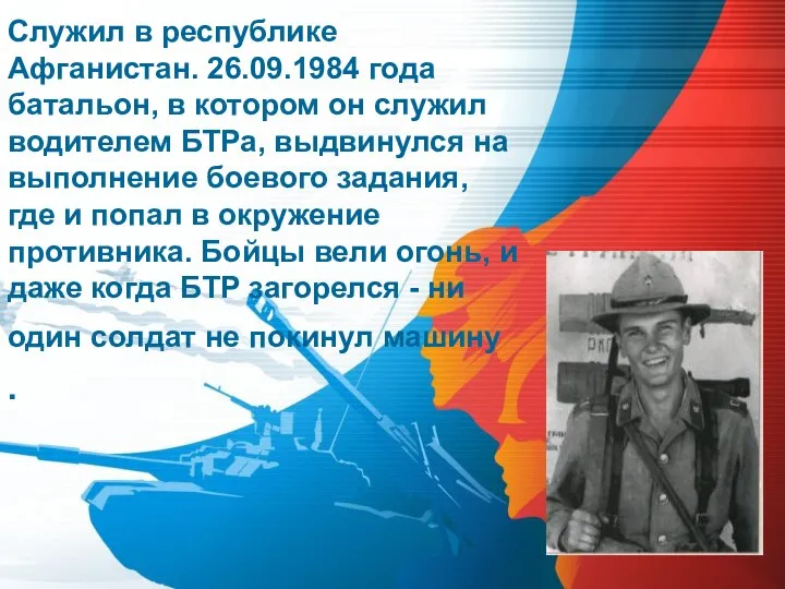 Служил в республике Афганистан. 26.09.1984 года батальон, в котором он служил водителем