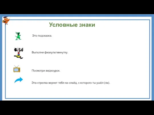 Условные знаки Это подсказка. Выполни физкультминутку. Посмотри видеоурок. Эта стрелка вернет тебя