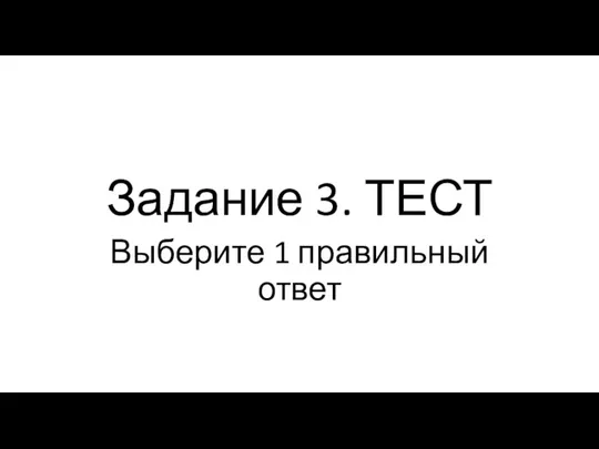 Задание 3. ТЕСТ Выберите 1 правильный ответ