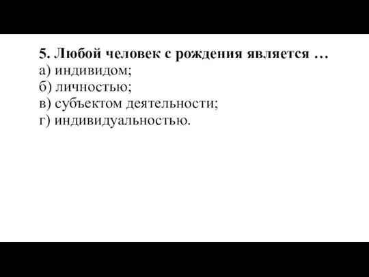 5. Любой человек с рождения является … а) индивидом; б) личностью; в) субъектом деятельности; г) индивидуальностью.