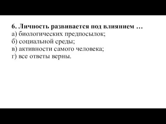 6. Личность развивается под влиянием … а) биологических предпосылок; б) социальной среды;