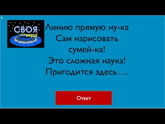 Линию прямую ну-ка Сам нарисовать сумей-ка! Это сложная наука! Пригодится здесь…. Ответ