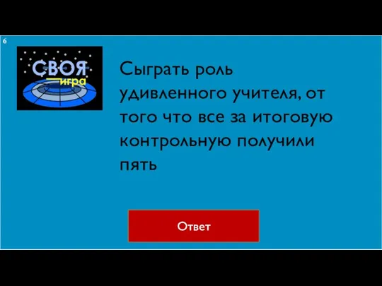 Ответ Сыграть роль удивленного учителя, от того что все за итоговую контрольную получили пять