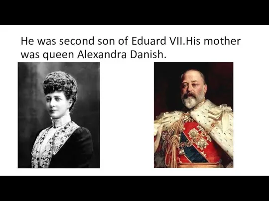 He was second son of Eduard VII.His mother was queen Alexandra Danish.