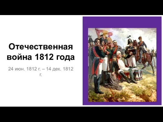 Отечественная война 1812 года 24 июн. 1812 г. – 14 дек. 1812 г.