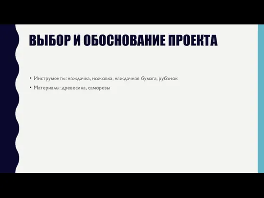 ВЫБОР И ОБОСНОВАНИЕ ПРОЕКТА Инструменты: наждачка, ножовка, наждачная бумага, рубанок Материалы: древесина, саморезы