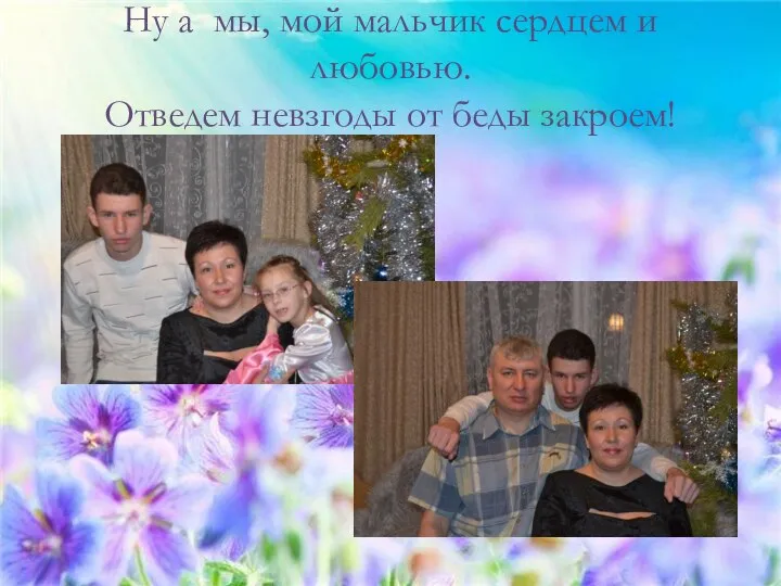 Ну а мы, мой мальчик сердцем и любовью. Отведем невзгоды от беды закроем!