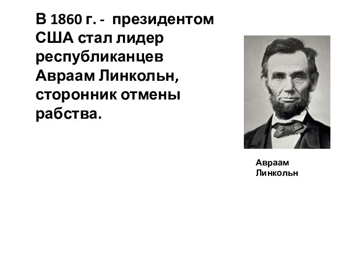 В 1860 г. - президентом США стал лидер республиканцев Авраам Линкольн, сторонник отмены рабства. Авраам Линкольн