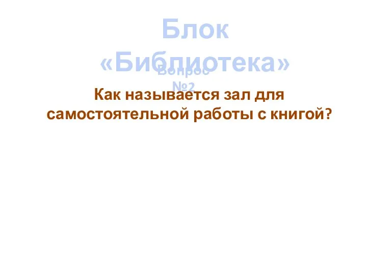 Блок «Библиотека» Вопрос №2 Как называется зал для самостоятельной работы с книгой?