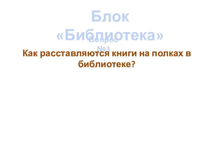 Блок «Библиотека» Вопрос №3 Как расставляются книги на полках в библиотеке?