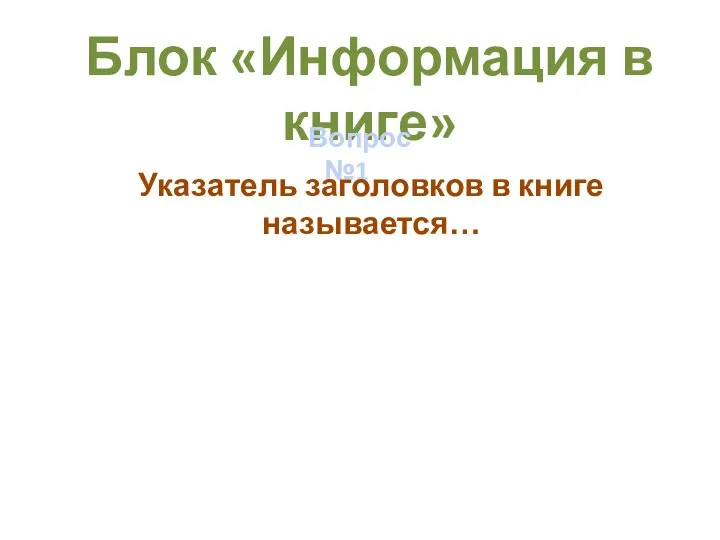 Блок «Информация в книге» Вопрос №1 Указатель заголовков в книге называется…