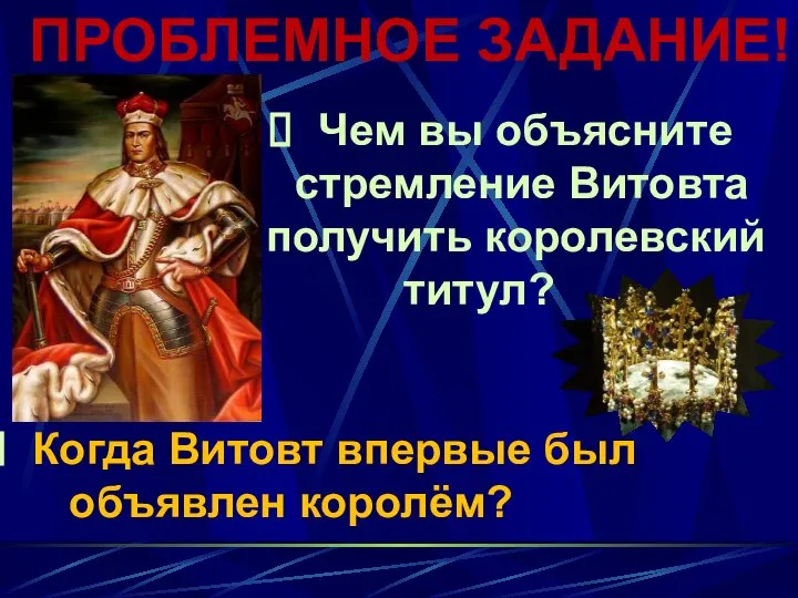 ПРОБЛЕМНОЕ ЗАДАНИЕ! Чем вы объясните стремление Витовта получить королевский титул? Когда Витовт впервые был объявлен королём?