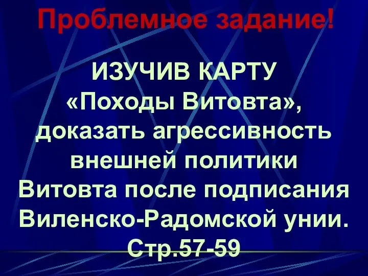 Проблемное задание! ИЗУЧИВ КАРТУ «Походы Витовта», доказать агрессивность внешней политики Витовта после подписания Виленско-Радомской унии. Стр.57-59