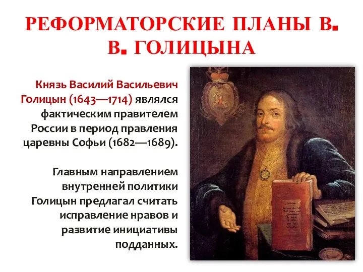 РЕФОРМАТОРСКИЕ ПЛАНЫ В. В. ГОЛИЦЫНА Князь Василий Васильевич Голицын (1643—1714) являлся фактическим