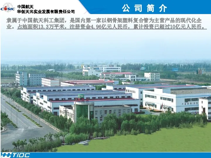 公 司 简 介 隶属于中国航天科工集团，是国内第一家以钢骨架塑料复合管为主营产品的现代化企业。占地面积13.3万平米，注册资金4.96亿元人民币，累计投资已超过10亿元人民币。