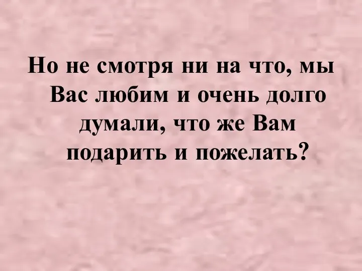 Но не смотря ни на что, мы Вас любим и очень долго