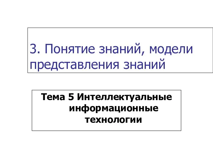 3. Понятие знаний, модели представления знаний Тема 5 Интеллектуальные информационные технологии