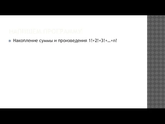 НАПИШЕМ ПРОГРАММУ Накопление суммы и произведения 1!+2!+3!+…+n!