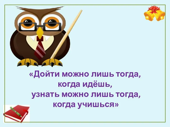 «Дойти можно лишь тогда, когда идёшь, узнать можно лишь тогда, когда учишься»