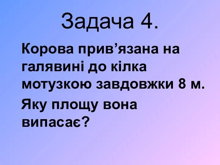 Задача 4. Корова прив’язана на галявині до кілка мотузкою завдовжки 8 м. Яку площу вона випасає?