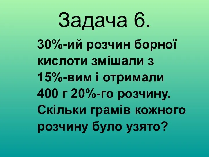 Задача 6. 30%-ий розчин борної кислоти змішали з 15%-вим і отримали 400