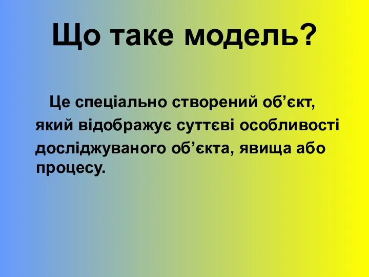 Що таке модель? Це спеціально створений об’єкт, який відображує суттєві особливості досліджуваного об’єкта, явища або процесу.