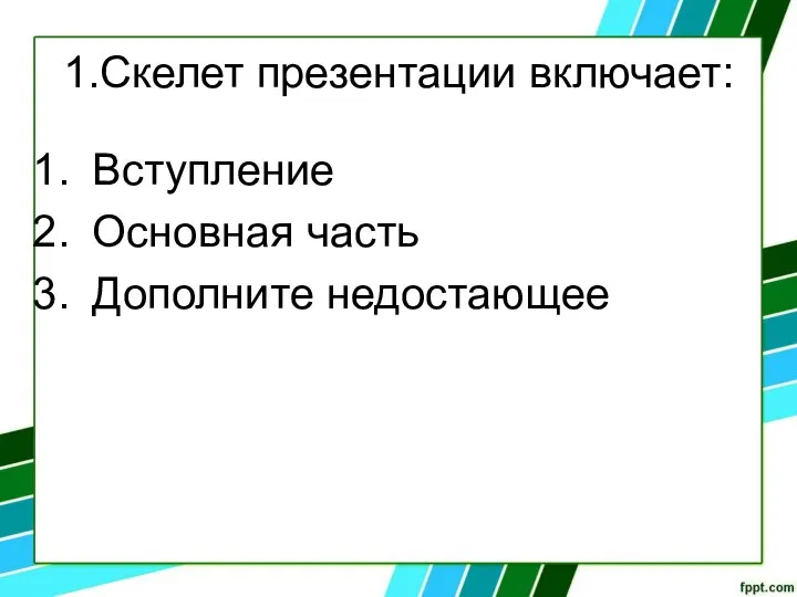 1.Скелет презентации включает: Вступление Основная часть Дополните недостающее