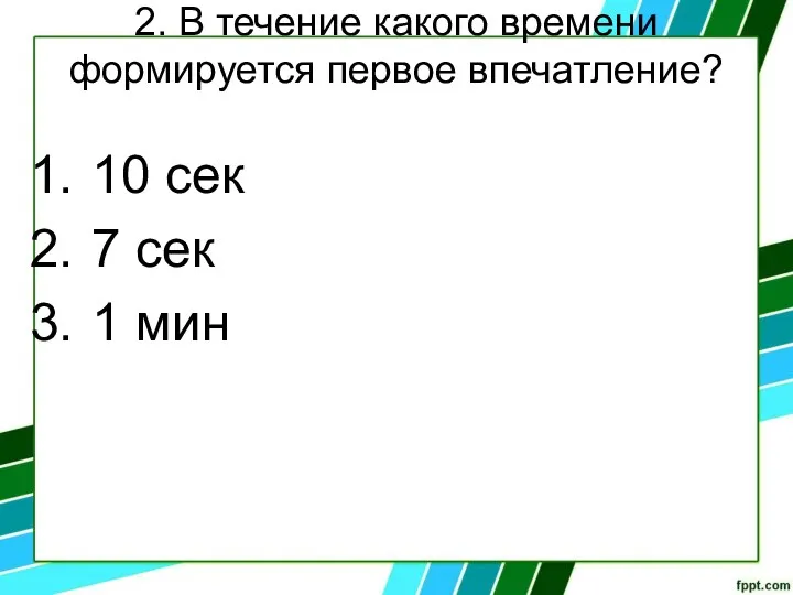 2. В течение какого времени формируется первое впечатление? 10 сек 7 сек 1 мин