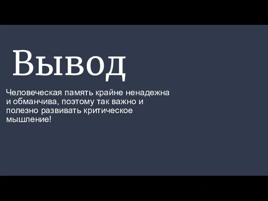 Вывод Человеческая память крайне ненадежна и обманчива, поэтому так важно и полезно развивать критическое мышление!