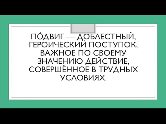 ПО́ДВИГ — ДОБЛЕСТНЫЙ, ГЕРОИЧЕСКИЙ ПОСТУПОК, ВАЖНОЕ ПО СВОЕМУ ЗНАЧЕНИЮ ДЕЙСТВИЕ, СОВЕРШЁННОЕ В ТРУДНЫХ УСЛОВИЯХ.