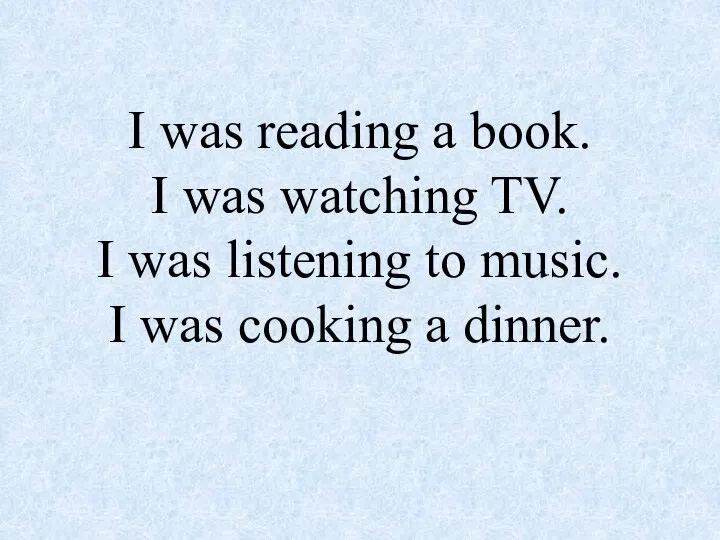 I was reading a book. I was watching TV. I was listening