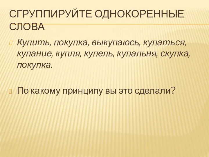 СГРУППИРУЙТЕ ОДНОКОРЕННЫЕ СЛОВА Купить, покупка, выкупаюсь, купаться, купание, купля, купель, купальня, скупка,