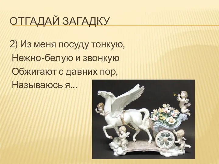 ОТГАДАЙ ЗАГАДКУ 2) Из меня посуду тонкую, Нежно-белую и звонкую Обжигают с давних пор, Называюсь я…