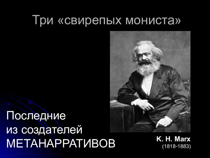 Три «свирепых мониста» K. H. Marx (1818-1883) Последние из создателей МЕТАНАРРАТИВОВ