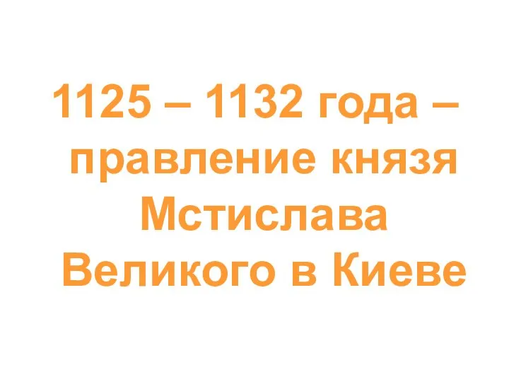 1125 – 1132 года – правление князя Мстислава Великого в Киеве