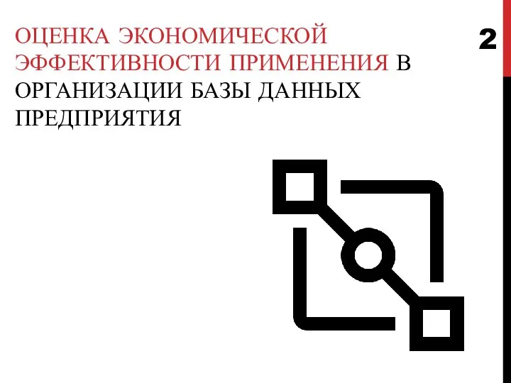 ОЦЕНКА ЭКОНОМИЧЕСКОЙ ЭФФЕКТИВНОСТИ ПРИМЕНЕНИЯ В ОРГАНИЗАЦИИ БАЗЫ ДАННЫХ ПРЕДПРИЯТИЯ 2