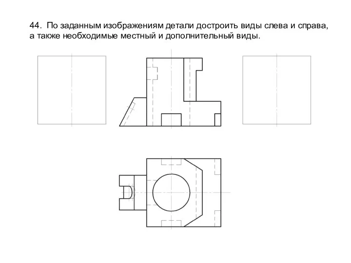 44. По заданным изображениям детали достроить виды слева и справа, а также