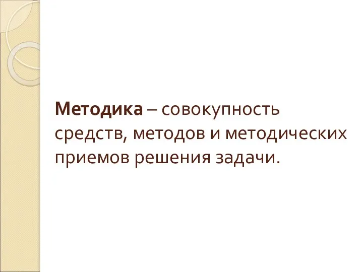 Методика – совокупность средств, методов и методических приемов решения задачи.