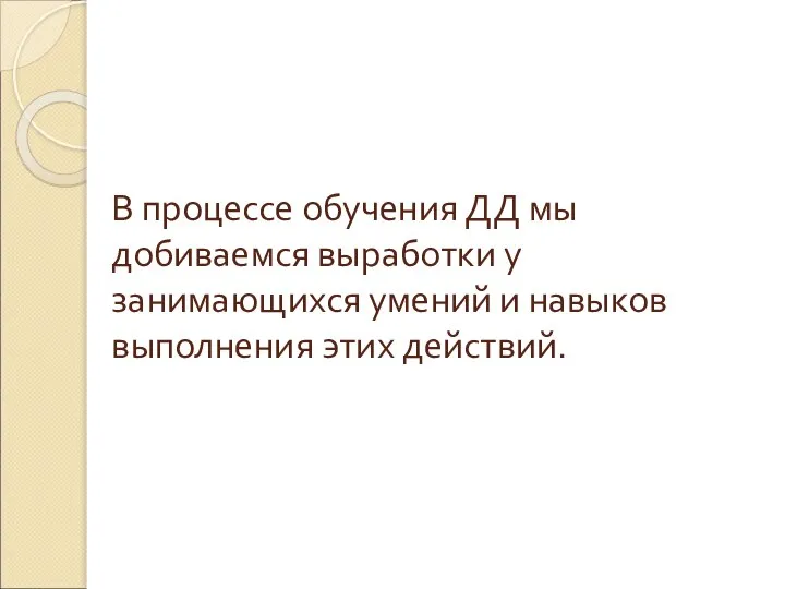 В процессе обучения ДД мы добиваемся выработки у занимающихся умений и навыков выполнения этих действий.