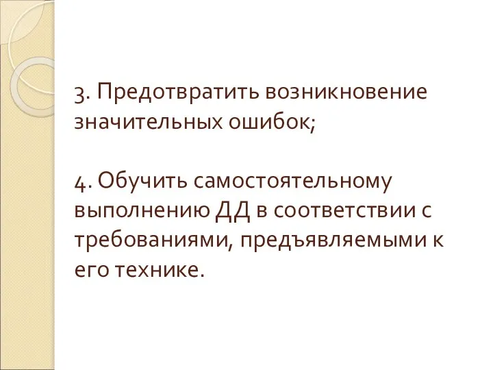 3. Предотвратить возникновение значительных ошибок; 4. Обучить самостоятельному выполнению ДД в соответствии